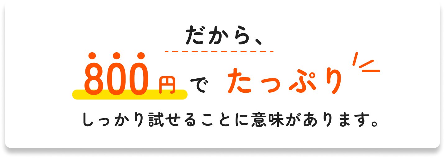 だから、800円でたっぷり しっかり試せることに意味があります。
