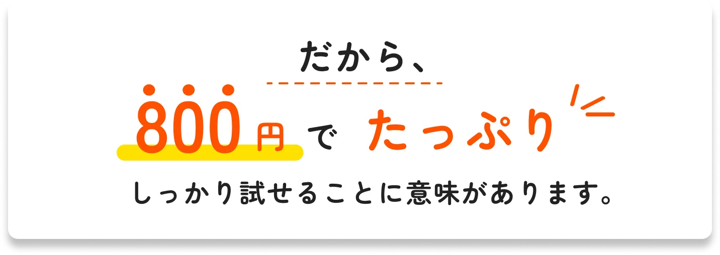 だから、800円でたっぷり しっかり試せることに意味があります。